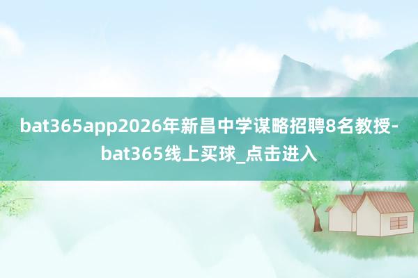 bat365app2026年新昌中学谋略招聘8名教授-bat365线上买球_点击进入 bat365app2026年新昌中学谋略招聘8名教授-bat365线上买球_点击进入