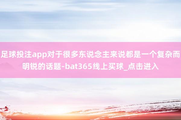 足球投注app对于很多东说念主来说都是一个复杂而明锐的话题-bat365线上买球_点击进入