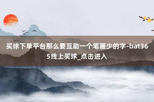 买球下单平台那么要互助一个笔画少的字-bat365线上买球_点击进入