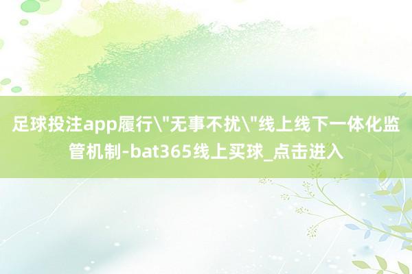 足球投注app履行＂无事不扰＂线上线下一体化监管机制-bat365线上买球_点击进入