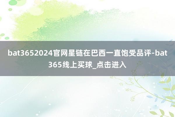bat3652024官网星链在巴西一直饱受品评-bat365线上买球_点击进入